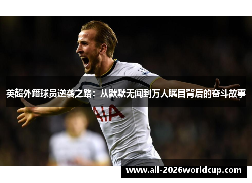 英超外籍球员逆袭之路：从默默无闻到万人瞩目背后的奋斗故事