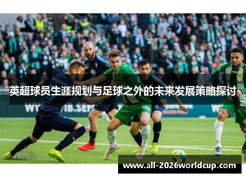 英超球员生涯规划与足球之外的未来发展策略探讨