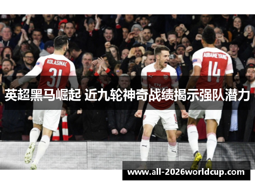 英超黑马崛起 近九轮神奇战绩揭示强队潜力