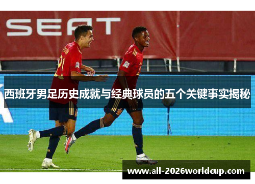 西班牙男足历史成就与经典球员的五个关键事实揭秘 西班牙男足历史成就与经典球员的五个关键事实揭秘