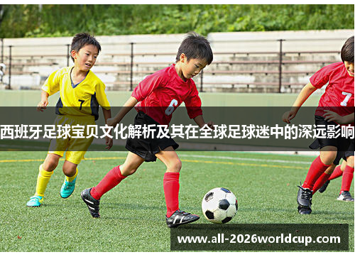 西班牙足球宝贝文化解析及其在全球足球迷中的深远影响