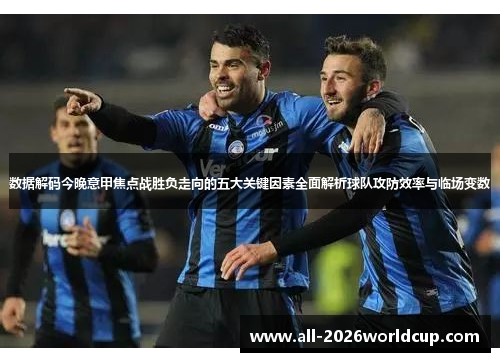 数据解码今晚意甲焦点战胜负走向的五大关键因素全面解析球队攻防效率与临场变数
