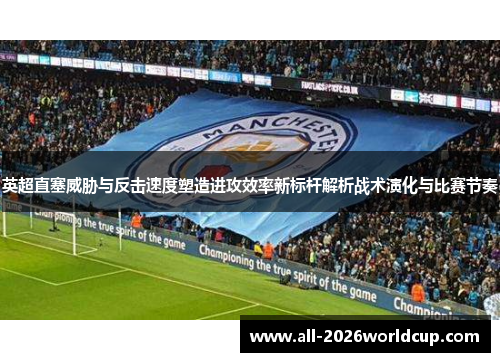 英超直塞威胁与反击速度塑造进攻效率新标杆解析战术演化与比赛节奏