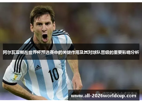 阿尔瓦雷斯在世界杯预选赛中的关键作用及其对球队晋级的重要影响分析