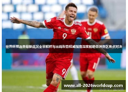 世界杯预选赛最新战况全景解析与出线形势权威指南深度前瞻各洲赛区焦点对决
