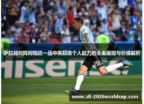 萨拉赫对阵阿根廷一战中英超级个人能力的全面展现与价值解析