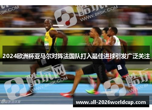 2024欧洲杯亚马尔对阵法国队打入最佳进球引发广泛关注