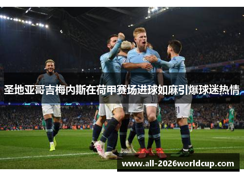 圣地亚哥吉梅内斯在荷甲赛场进球如麻引爆球迷热情