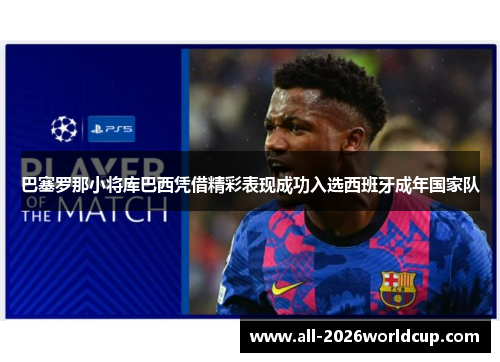 巴塞罗那小将库巴西凭借精彩表现成功入选西班牙成年国家队 巴塞罗那小将库巴西凭借精彩表现成功入选西班牙成年国家队