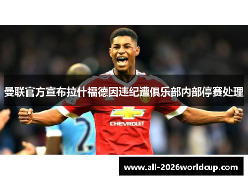 曼联官方宣布拉什福德因违纪遭俱乐部内部停赛处理