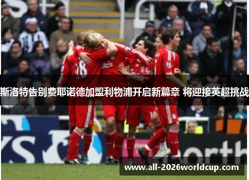 斯洛特告别费耶诺德加盟利物浦开启新篇章 将迎接英超挑战