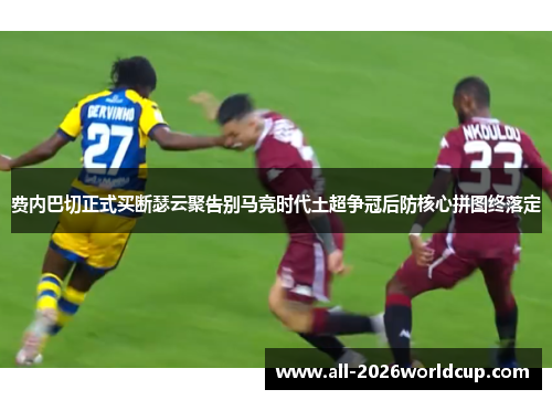 费内巴切正式买断瑟云聚告别马竞时代土超争冠后防核心拼图终落定 费内巴切正式买断瑟云聚告别马竞时代土超争冠后防核心拼图终落定