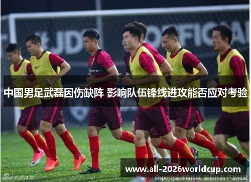 中国男足武磊因伤缺阵 影响队伍锋线进攻能否应对考验