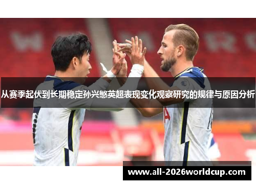 从赛季起伏到长期稳定孙兴慜英超表现变化观察研究的规律与原因分析