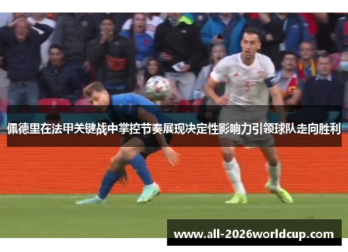佩德里在法甲关键战中掌控节奏展现决定性影响力引领球队走向胜利