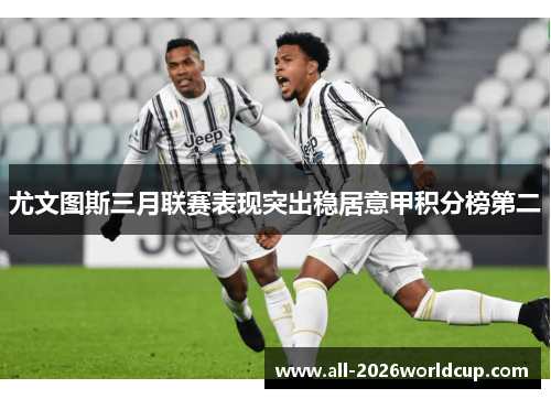 尤文图斯三月联赛表现突出稳居意甲积分榜第二