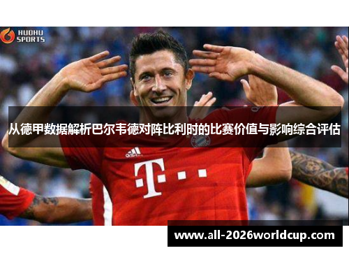 从德甲数据解析巴尔韦德对阵比利时的比赛价值与影响综合评估