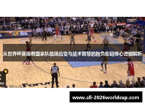 从世界杯赛场看国家队临场应变与战术智慧的胜负密码核心逻辑解析
