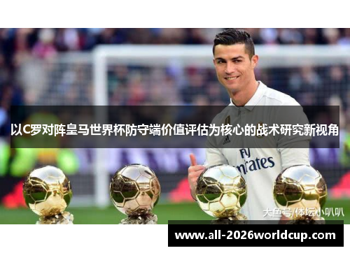 以C罗对阵皇马世界杯防守端价值评估为核心的战术研究新视角 以C罗对阵皇马世界杯防守端价值评估为核心的战术研究新视角